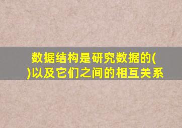 数据结构是研究数据的( )以及它们之间的相互关系